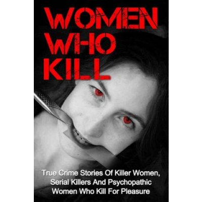 Women Who Kill: True Crime Stories Of Killer Women, Serial Killers And Psychopathic Women Who Kill For Pleasure – Hledejceny.cz