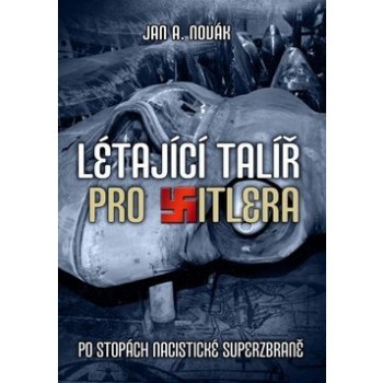 Létající talíř pro Hitlera. Po stopách nacistické superzbraně - Jan A. Novák