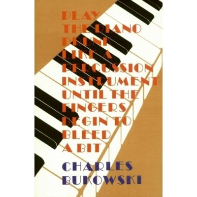 Play the Piano Drunk Like a Percussio - C. Bukowski