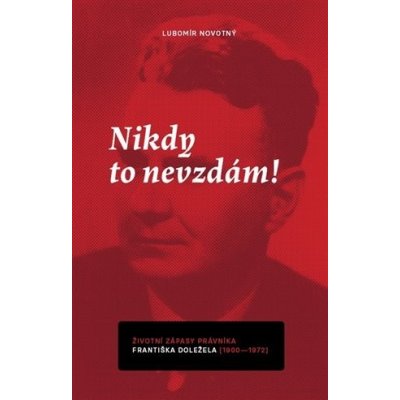 Nikdy to nevzdám! Životní zápasy právníka Františka Doležela 1900-1972 - Lubomír Novotný