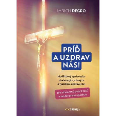 Degro Imrich - Príď a uzdrav nás! -- Modlitbový sprievodca duchovným, citovým a fyzickým uzdravením – Hledejceny.cz