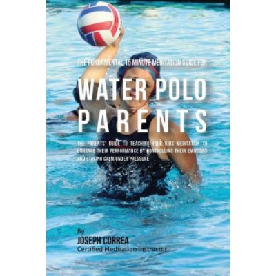 The Fundamental 15 Minute Meditation Guide for Water Polo Parents: The Parents Guide to Teaching Your Kids Meditation to Enhance Their Performance by