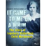 It Came to Me on a Whim - The Story of Ingeborg Andersson, Child Murderess - Maria Bouroncle – Hledejceny.cz