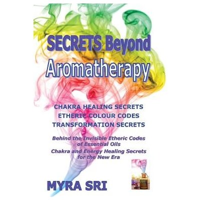 Secrets Beyond Aromatherapy: Chakra Healing Secrets, Etheric Colour Codes, Transformation Secrets: Behind the Invisible Etheric Codes of Essential Oil