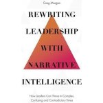 Rewriting Leadership with Narrative Intelligence: How Leaders Can Thrive in Complex, Confusing and Contradictory Times Morgan GregPevná vazba – Hledejceny.cz