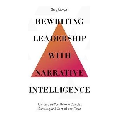 Rewriting Leadership with Narrative Intelligence: How Leaders Can Thrive in Complex, Confusing and Contradictory Times Morgan GregPevná vazba – Hledejceny.cz
