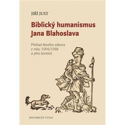 Biblický humanismus Jana Blahoslava - Překlad Nového zákona z roku 1564/1568 a jeho kontext - Jiří Just – Zboží Dáma