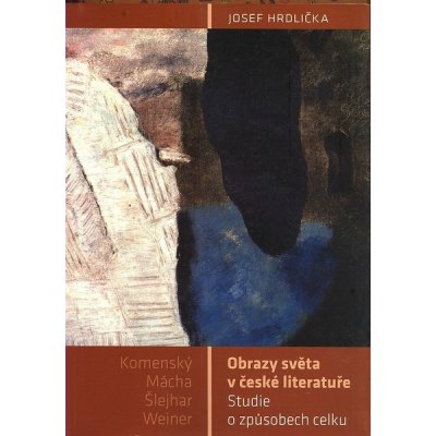 Obrazy světa v české literatuře -- Studie o způsobech celku Komenský, Mácha, Šlejhar, Weiner - Josef Hrdlička