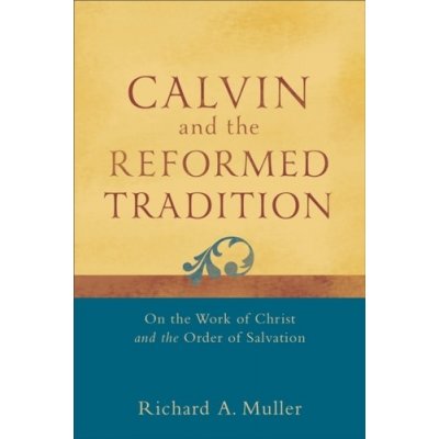 Calvin and the Reformed Tradition - On the Work of Christ and the Order of Salvation Muller P J Zondervan Professor of Historical Theology Richard A University of California Calvin Theological Semin