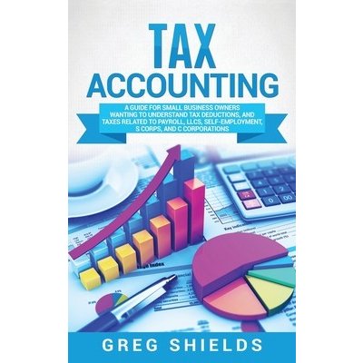 Tax Accounting: A Guide for Small Business Owners Wanting to Understand Tax Deductions, and Taxes Related to Payroll, LLCs, Self-Emplo Shields GregPevná vazba