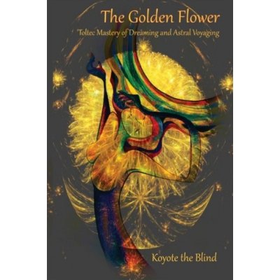 Golden Flower - Toltec Mastery of Dreaming and Astral Voyaging Blind Koyote thePaperback