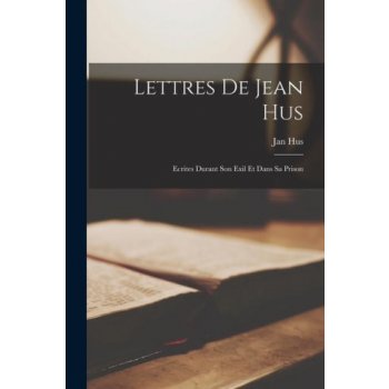 Lettres de Jean Hus: Ecrites Durant Son Exil et Dans sa Prison
