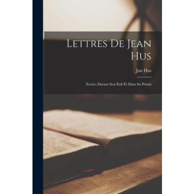 Lettres de Jean Hus: Ecrites Durant Son Exil et Dans sa Prison