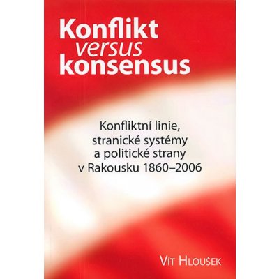 Konflikt versus konsensus -- Konfliktní linie, stranické systémy a politické strany v Rakousku 1860-2006 - Vít Hloušek – Hledejceny.cz