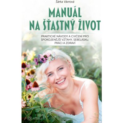 Manuál na šťastný život: Praktické návody a cvičení pro spokojenější vztahy, sebelásku, práci a zdraví - Šárka Vávrová – Hledejceny.cz