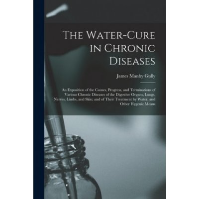 Water-cure in Chronic Diseases; an Exposition of the Causes, Progress, and Terminations of Various Chronic Diseases of the Digestive Organs, Lungs, Ne – Hledejceny.cz
