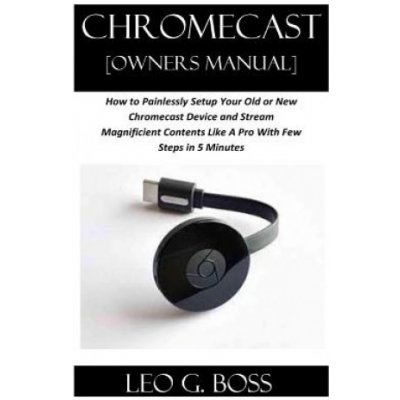 CHROMECAST [Owners Manual]: How to Painlessly Setup Your Old or New Chromecast Device and Stream Magnificent Contents Like A Pro With Few Steps in – Zboží Mobilmania