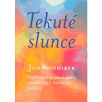 Tekuté slunce -- Rostlinné oleje pro masáže, aromaterapii, kosmetiku a výživu - Kusmirek Jan