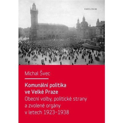 Komunální politika ve Velké Praze. Obecní volby, politické strany a zvolené orgány v letech 1923 - 1938 - Michal Švec