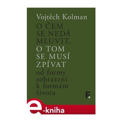 O čem se nedá mluvit, o tom se musí zpívat. Od formy zobrazení k formě života - Vojtěch Kolman – Zboží Mobilmania