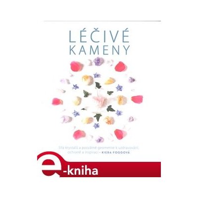 Léčivé kameny. Síla krystalů a posvátné geometrie k uzdravování, ochraně a inspiraci - Kiera Foggová – Hledejceny.cz