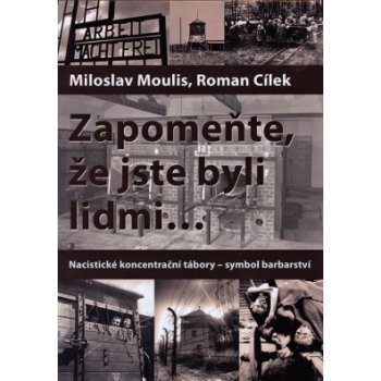 Zapomeňte, že jste byli lidmi - Nacistické koncentrační tábory-symbol barbarství: Nacistické koncentrační tábory - symbol barbarství - Moulis Miloslav, Cílek Roman