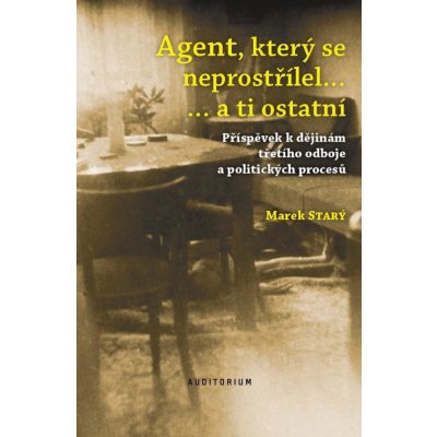 Agent, který se neprostřílel… a ti ostatní - Příspěvek k dějinám třetího odboje a politických procesů - Marek Starý – Hledejceny.cz