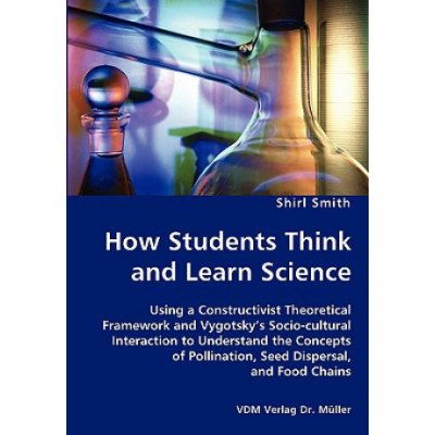 How Students Think and Learn Science - Using a Constructivist Theoretical Framework and Vygotsky's Socio-Cultural Interaction to Understand the Concep