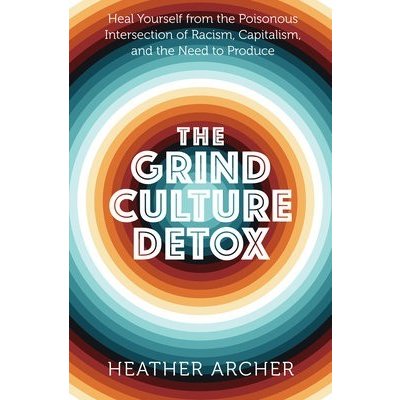 The Grind Culture Detox: Heal Yourself from the Poisonous Intersection of Racism, Capitalism, and the Need to Produce Archer HeatherPaperback – Zbozi.Blesk.cz