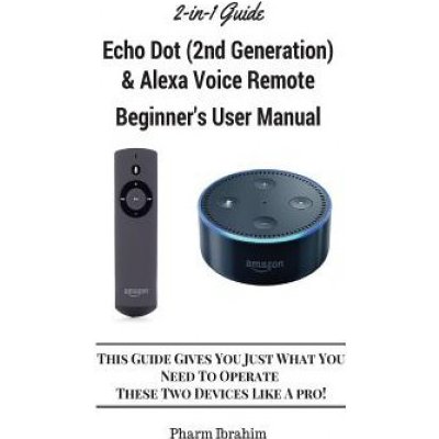 All-New Echo Dot 2nd Generation & Alexa Voice Remote Beginner's User Manual: This Guide Gives You Just What You Need to Operate These Two Devices Li