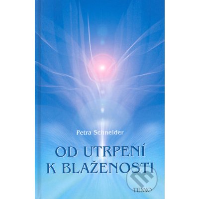 Od utrpení k blaženosti -- Jak si ztěžujeme život a jak si ho můžeme usnadnit. O blaženosti procitnutí - Schneider Petra – Hledejceny.cz