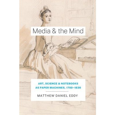 Media and the Mind: Art, Science, and Notebooks as Paper Machines, 1700-1830 Eddy Matthew DanielPevná vazba