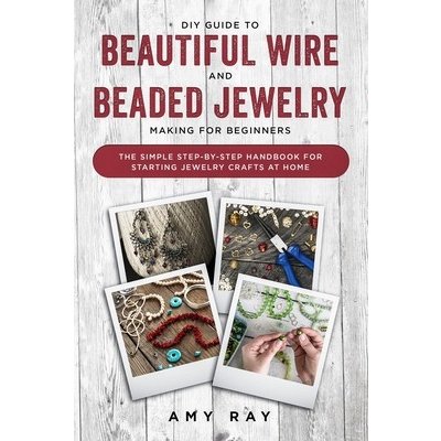 DIY Guide to Beautiful Wire and Beaded Jewelry Making for Beginners: The Simple Step-by-Step Handbook for Starting Jewelry Crafts at Home Ray AmyPaperback – Zboží Mobilmania
