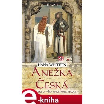 Anežka Česká. Cesta lásky a víry hrdé Přemyslovny - Hana Whitton