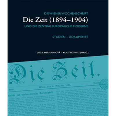 Die Zeit 1894–1904 II.. Die Wiener Wochenschrift und die zentraleuropäische Moderne Lucie Merhautová, Kurt Ifkovits Masarykův ústav AV ČR