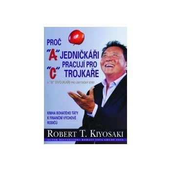 Proč jedničkáři pracují pro trojkaře a dvojkaři pro státní správu - Kiyosaki Robert T.