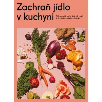 Zachraň jídlo v kuchyni - Kuchařka se 100 recepty, jak neplýtvat a ušetřit peníze a přírodu