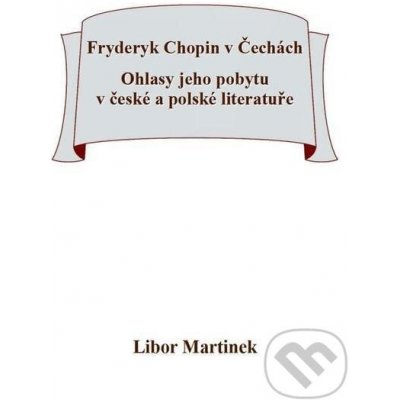 Fryderyk Chopin v Čechách. Ohlasy jeho pobytu v české a polské literatuře. - Libor Martinek – Zbozi.Blesk.cz