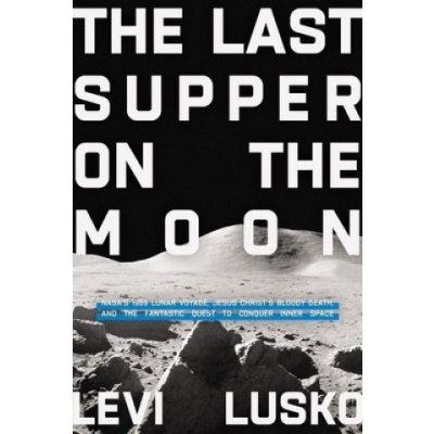 The Last Supper on the Moon: Nasas 1969 Lunar Voyage, Jesus Christs Bloody Death, and the Fantastic Quest to Conquer Inner Space – Hledejceny.cz