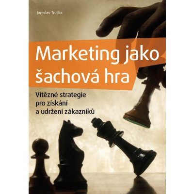 Marketing jako šachová hra. Vítězné strategie pro získání a udržení zákazníků - Jaroslav Tručka – Hledejceny.cz