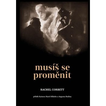 Musíš se proměnit - Příběh Rainera Maria Rilkeho a Auguste Rodina - Rachel Corbett