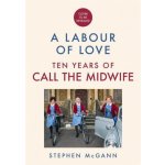 Call the Midwife - A Labour of Love - Celebrating ten years of life, love and laughter (McGann Stephen)(Pevná vazba) – Sleviste.cz