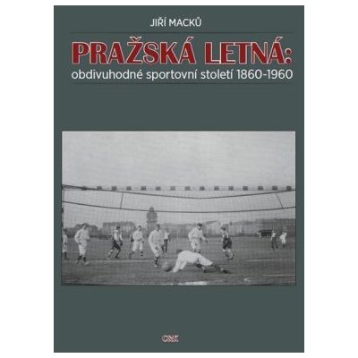 Pražská Letná: obdivuhodné sportovní století 1860-1960 - Jiří Macků – Zboží Mobilmania