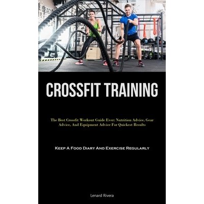 Crossfit Training: The Best Crossfit Workout Guide Ever: Nutrition Advice, Gear Advice, And Equipment Advice For Quickest Results Keep A Rivera LenardPaperback – Hledejceny.cz