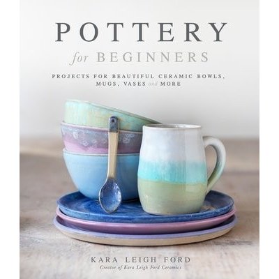 Pottery for Beginners: Projects for Beautiful Ceramic Bowls, Mugs, Vases and More Leigh Ford KaraPaperback