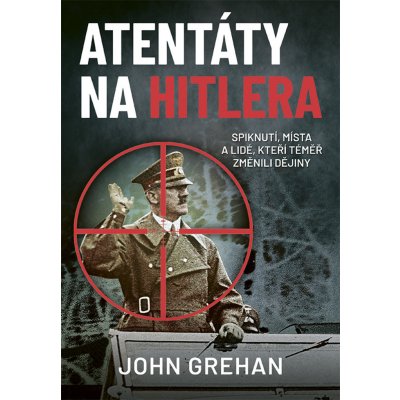Atentáty na Hitlera - Spiknutí, místa a lidé, kteří téměř změnili dějiny - John Grehan