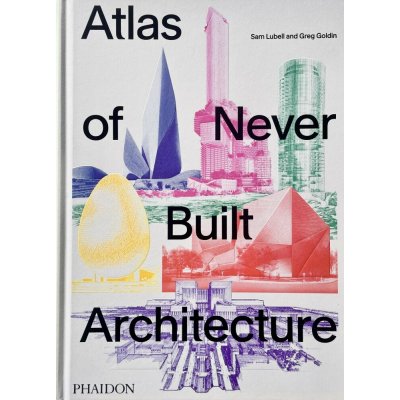 Atlas of Never Built Architecture - Sam Lubell, Greg Goldin – Hledejceny.cz