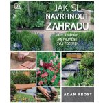 Jak si navrhnout zahradu - Adam Frost – Hledejceny.cz