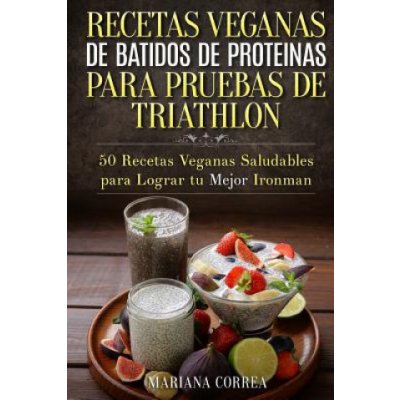 RECETAS VEGANAS DE BATIDOS De PROTEINAS PARA TRIATLON: 50 Recetas Veganas Saludables para lograr tu Mejor Ironman – Zboží Mobilmania