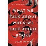 What We Talk About When We Talk About Books - Leah Price – Hledejceny.cz